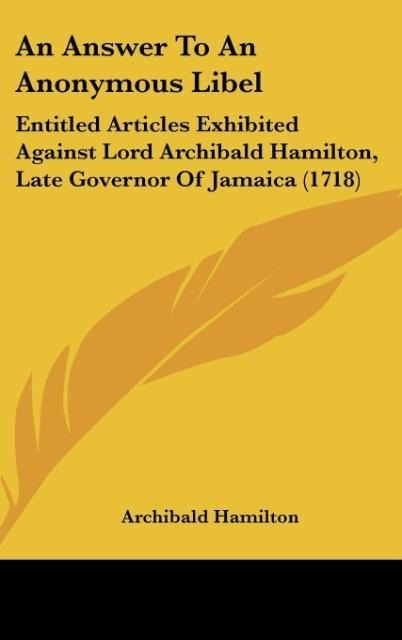 An Answer To An Anonymous Libel: Entitled Articles Exhibited Against Lord Archibald Hamilton, Late Governor Of Jamaica (1718)