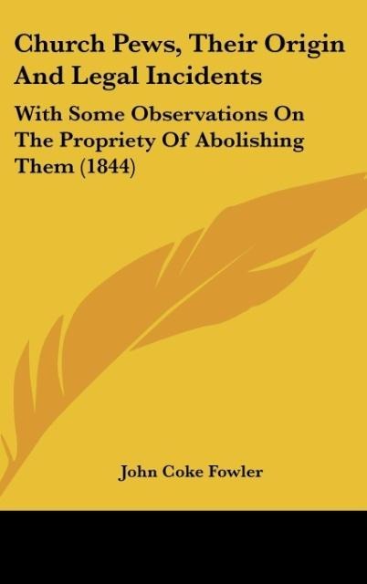 Church Pews, Their Origin And Legal Incidents: With Some Observations On The Propriety Of Abolishing Them (1844)