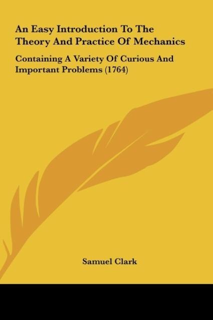 An Easy Introduction To The Theory And Practice Of Mechanics: Containing A Variety Of Curious And Important Problems (1764)