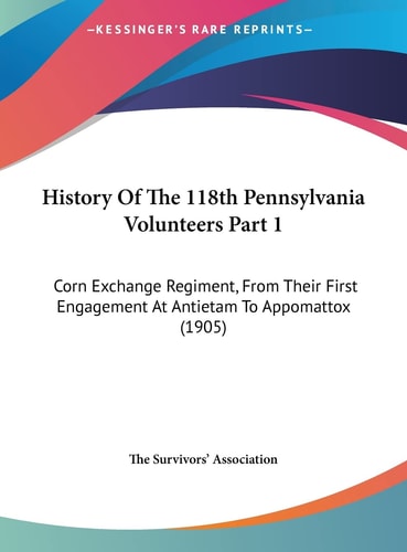 History Of The 118th Pennsylvania Volunteers Part 1: Corn Exchange Regiment, From Their First Engagement At Antietam To Appomattox (1905)