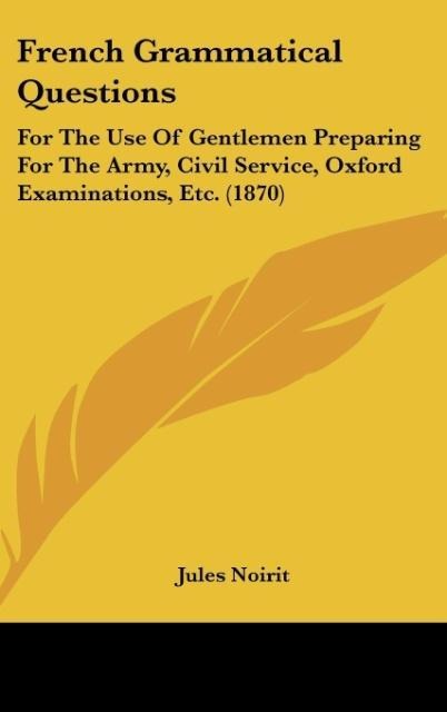 French Grammatical Questions: For The Use Of Gentlemen Preparing For The Army, Civil Service, Oxford Examinations, Etc. (1870)