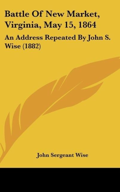 Battle Of New Market, Virginia, May 15, 1864: An Address Repeated By John S. Wise (1882)