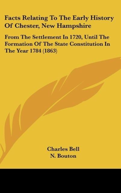 Facts Relating To The Early History Of Chester, New Hampshire: From The Settlement In 1720, Until The Formation Of The State Constitution In The Year 1784 (1863)