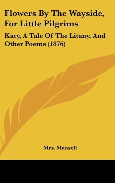 Flowers By The Wayside, For Little Pilgrims: Katy, A Tale Of The Litany, And Other Poems (1876)