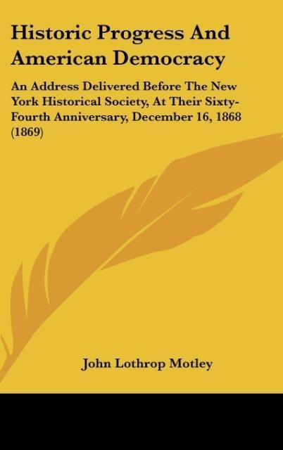 Historic Progress And American Democracy: An Address Delivered Before The New York Historical Society, At Their Sixty-Fourth Anniversary, December 16, 1868 (1869)