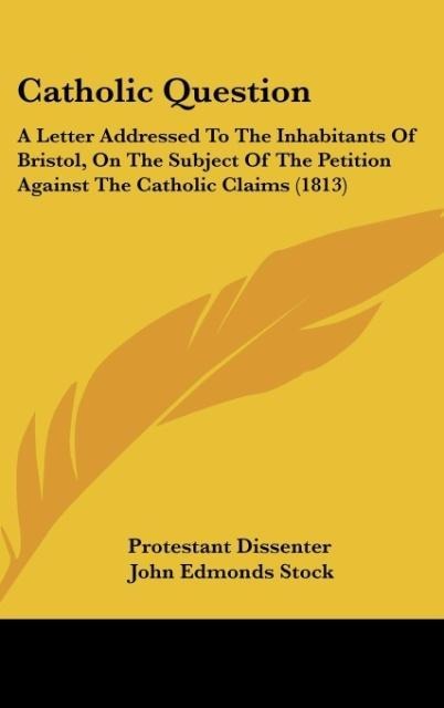 Catholic Question: A Letter Addressed To The Inhabitants Of Bristol, On The Subject Of The Petition Against The Catholic Claims (1813)