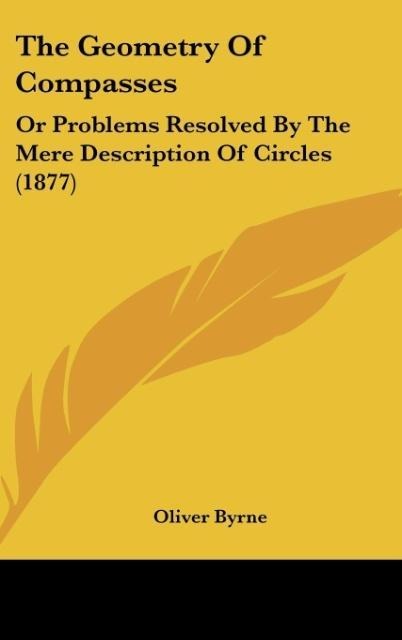 The Geometry Of Compasses: Or Problems Resolved By The Mere Description Of Circles (1877)