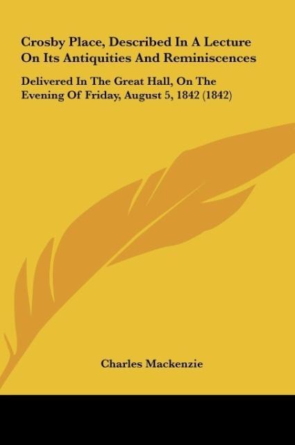 Crosby Place, Described In A Lecture On Its Antiquities And Reminiscences: Delivered In The Great Hall, On The Evening Of Friday, August 5, 1842 (1842)