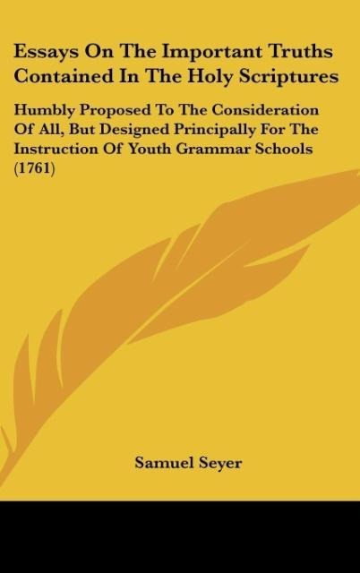 Essays On The Important Truths Contained In The Holy Scriptures: Humbly Proposed To The Consideration Of All, But Designed Principally For The Instruction Of Youth Grammar Schools (1761)