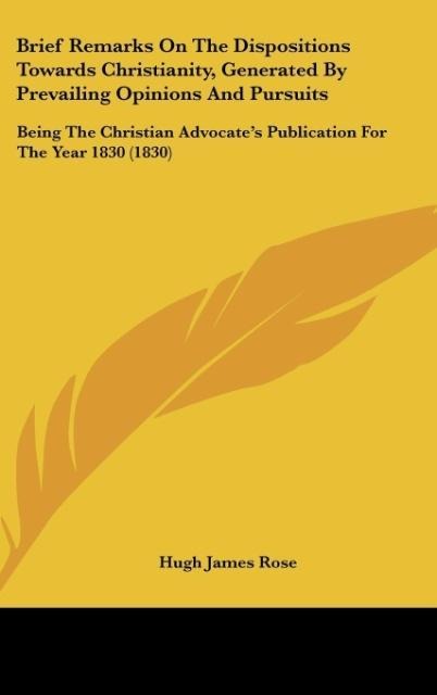 Brief Remarks On The Dispositions Towards Christianity, Generated By Prevailing Opinions And Pursuits: Being The Christian Advocates Publication For The Year 1830 (1830)