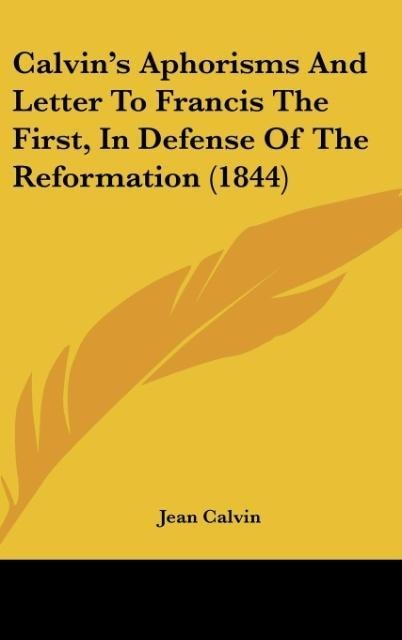 Calvins Aphorisms And Letter To Francis The First, In Defense Of The Reformation (1844)