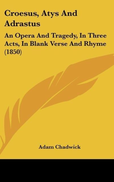 Croesus, Atys And Adrastus: An Opera And Tragedy, In Three Acts, In Blank Verse And Rhyme (1850)