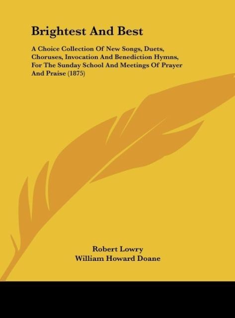 Brightest And Best: A Choice Collection Of New Songs, Duets, Choruses, Invocation And Benediction Hymns, For The Sunday School And Meetings Of Prayer And Praise (1875)