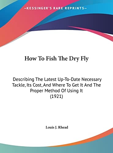 How To Fish The Dry Fly: Describing The Latest Up-To-Date Necessary Tackle, Its Cost, And Where To Get It And The Proper Method Of Using It (1921)
