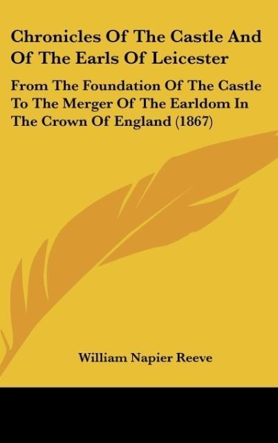 Chronicles Of The Castle And Of The Earls Of Leicester: From The Foundation Of The Castle To The Merger Of The Earldom In The Crown Of England (1867)