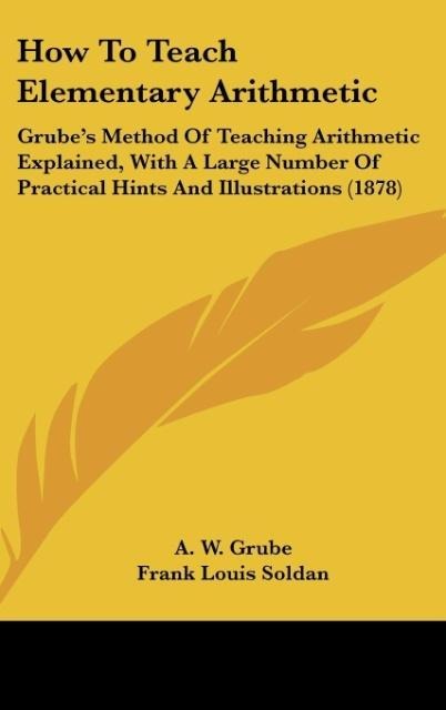 How To Teach Elementary Arithmetic: Grubes Method Of Teaching Arithmetic Explained, With A Large Number Of Practical Hints And Illustrations (1878)