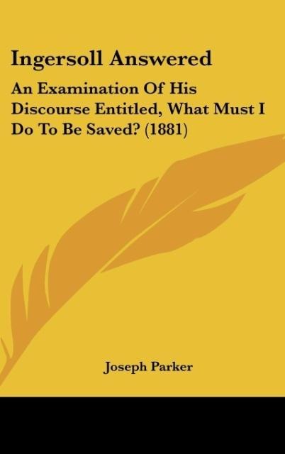 Ingersoll Answered: An Examination Of His Discourse Entitled, What Must I Do To Be Saved? (1881)