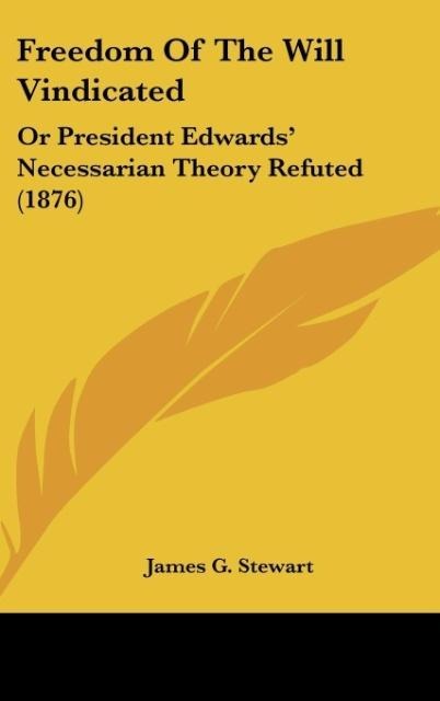 Freedom Of The Will Vindicated: Or President Edwards Necessarian Theory Refuted (1876)