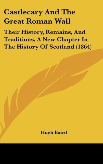Castlecary And The Great Roman Wall: Their History, Remains, And Traditions, A New Chapter In The History Of Scotland (1864)