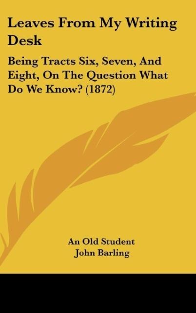 Leaves From My Writing Desk: Being Tracts Six, Seven, And Eight, On The Question What Do We Know? (1872)