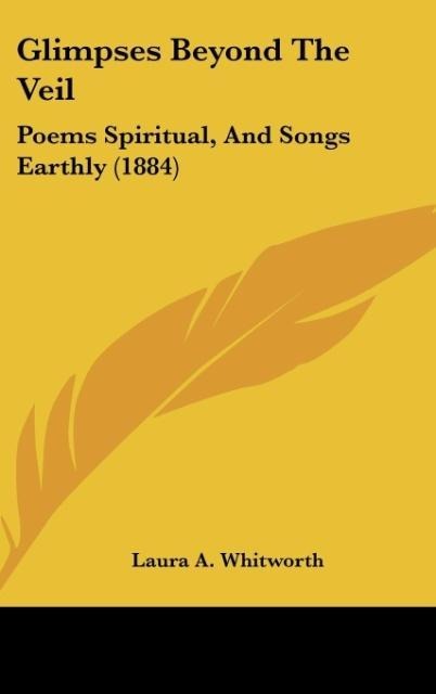 Glimpses Beyond The Veil: Poems Spiritual, And Songs Earthly (1884)