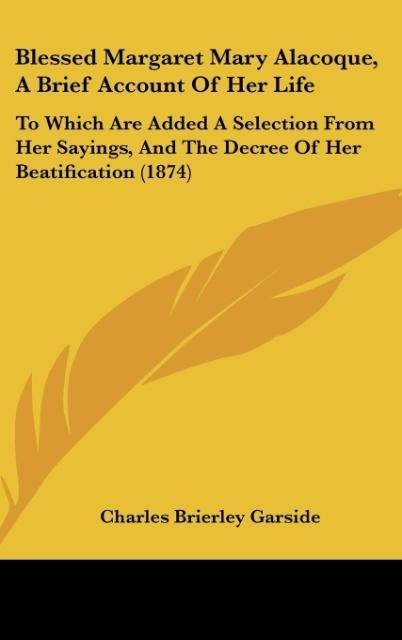 Blessed Margaret Mary Alacoque, A Brief Account Of Her Life: To Which Are Added A Selection From Her Sayings, And The Decree Of Her Beatification (1874)