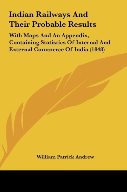 Indian Railways And Their Probable Results: With Maps And An Appendix, Containing Statistics Of Internal And External Commerce Of India (1848)