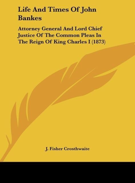 Life And Times Of John Bankes: Attorney General And Lord Chief Justice Of The Common Pleas In The Reign Of King Charles I (1873)