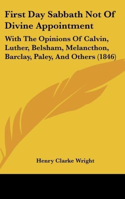 First Day Sabbath Not Of Divine Appointment: With The Opinions Of Calvin, Luther, Belsham, Melancthon, Barclay, Paley, And Others (1846)