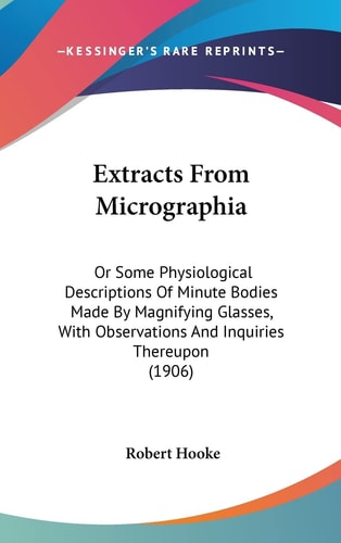 Extracts From Micrographia: Or Some Physiological Descriptions Of Minute Bodies Made By Magnifying Glasses, With Observations And Inquiries Thereupon (1906)