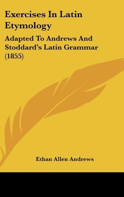 Exercises In Latin Etymology: Adapted To Andrews And Stoddards Latin Grammar (1855)