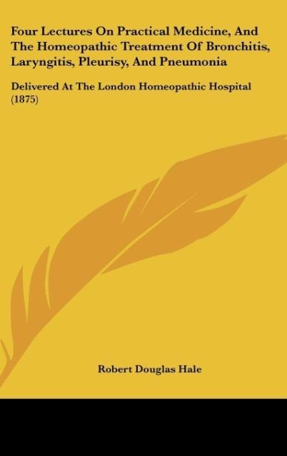 Four Lectures On Practical Medicine, And The Homeopathic Treatment Of Bronchitis, Laryngitis, Pleurisy, And Pneumonia: Delivered At The London Homeopathic Hospital (1875)