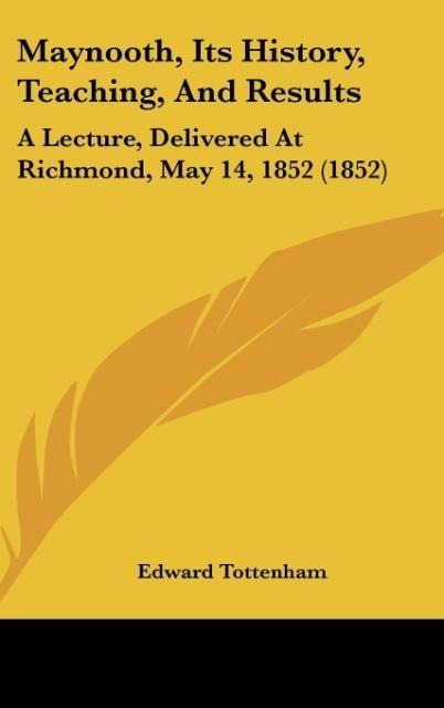 Maynooth, Its History, Teaching, And Results: A Lecture, Delivered At Richmond, May 14, 1852 (1852)