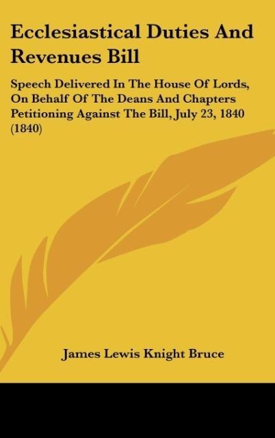 Ecclesiastical Duties And Revenues Bill: Speech Delivered In The House Of Lords, On Behalf Of The Deans And Chapters Petitioning Against The Bill, July 23, 1840 (1840)