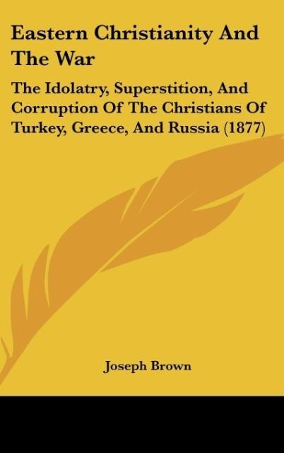Eastern Christianity And The War: The Idolatry, Superstition, And Corruption Of The Christians Of Turkey, Greece, And Russia (1877)