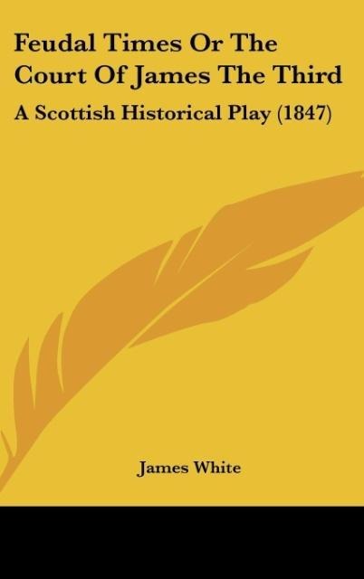 Feudal Times Or The Court Of James The Third: A Scottish Historical Play (1847)