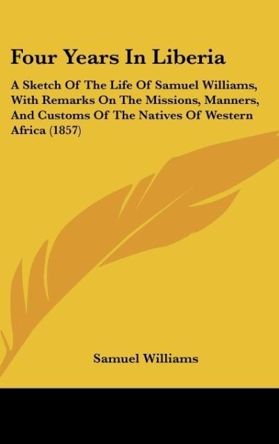 Four Years In Liberia: A Sketch Of The Life Of Samuel Williams, With Remarks On The Missions, Manners, And Customs Of The Natives Of Western Africa (1857)