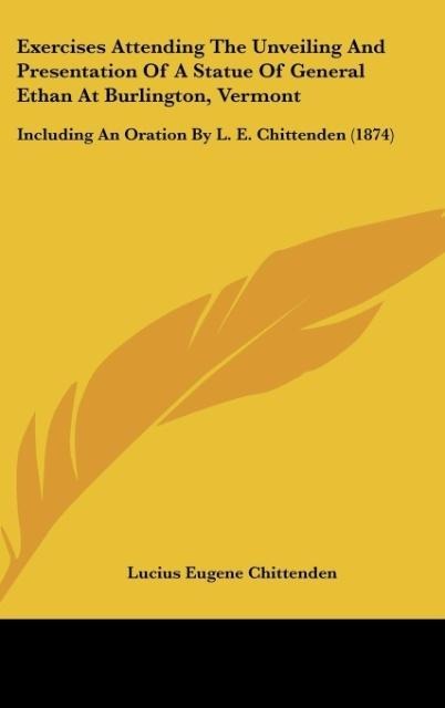 Exercises Attending The Unveiling And Presentation Of A Statue Of General Ethan At Burlington, Vermont: Including An Oration By L. E. Chittenden (1874)