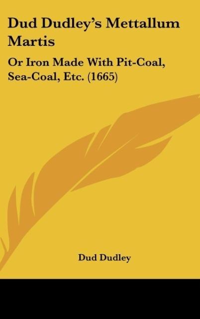 Dud Dudleys Mettallum Martis: Or Iron Made With Pit-Coal, Sea-Coal, Etc. (1665)