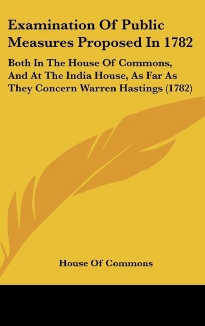 Examination Of Public Measures Proposed In 1782: Both In The House Of Commons, And At The India House, As Far As They Concern Warren Hastings (1782)