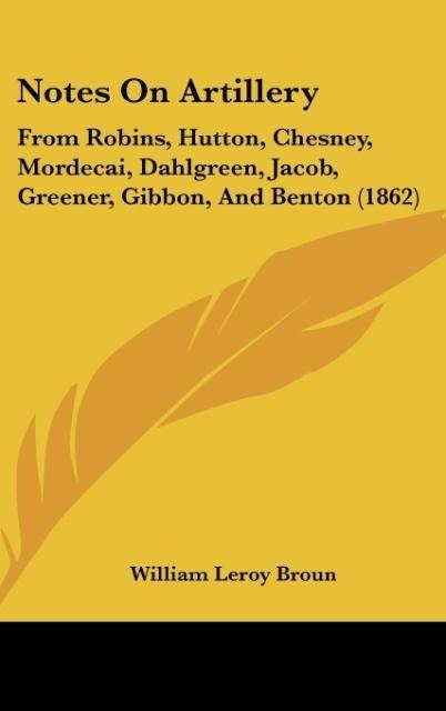 Notes On Artillery: From Robins, Hutton, Chesney, Mordecai, Dahlgreen, Jacob, Greener, Gibbon, And Benton (1862)