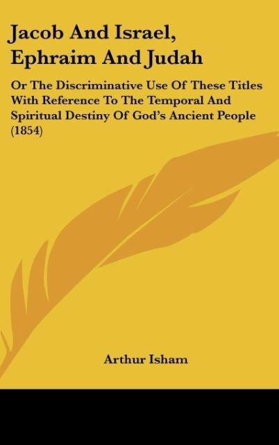 Jacob And Israel, Ephraim And Judah: Or The Discriminative Use Of These Titles With Reference To The Temporal And Spiritual Destiny Of Gods Ancient People (1854)