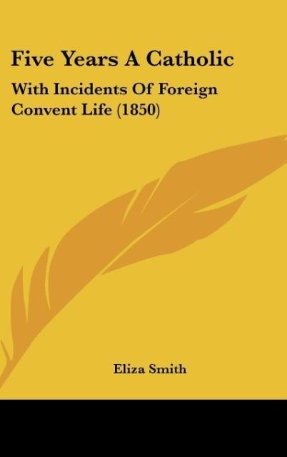 Five Years A Catholic: With Incidents Of Foreign Convent Life (1850)
