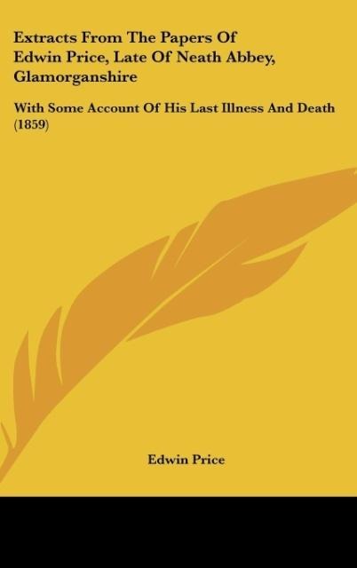 Extracts From The Papers Of Edwin Price, Late Of Neath Abbey, Glamorganshire: With Some Account Of His Last Illness And Death (1859)