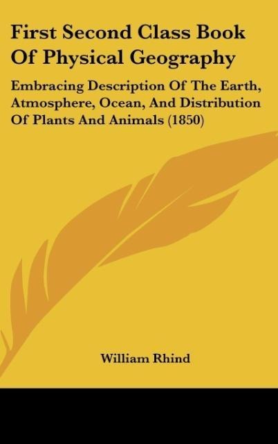 First Second Class Book Of Physical Geography: Embracing Description Of The Earth, Atmosphere, Ocean, And Distribution Of Plants And Animals (1850)