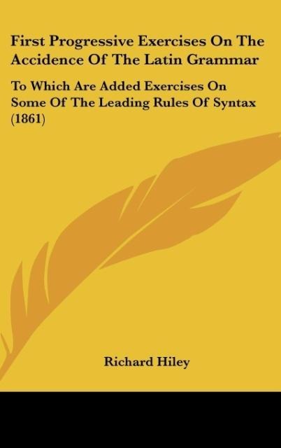 First Progressive Exercises On The Accidence Of The Latin Grammar: To Which Are Added Exercises On Some Of The Leading Rules Of Syntax (1861)