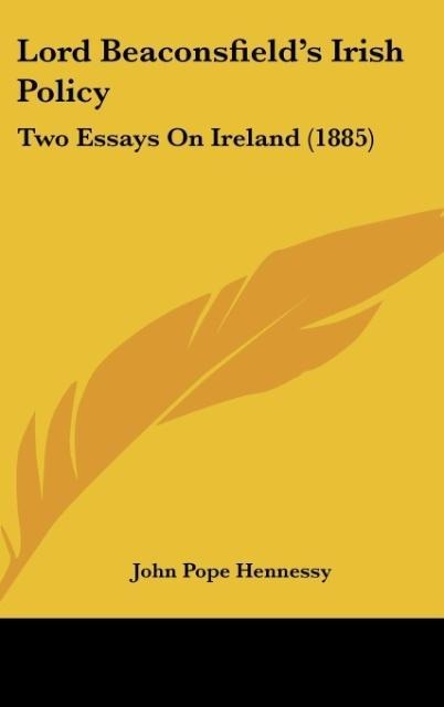 Lord Beaconsfields Irish Policy: Two Essays On Ireland (1885)