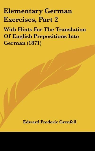 Elementary German Exercises, Part 2: With Hints For The Translation Of English Prepositions Into German (1871)