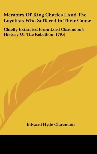 Memoirs Of King Charles I And The Loyalists Who Suffered In Their Cause: Chiefly Extracted From Lord Clarendons History Of The Rebellion (1795)