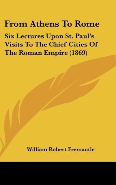 From Athens To Rome: Six Lectures Upon St. Pauls Visits To The Chief Cities Of The Roman Empire (1869)